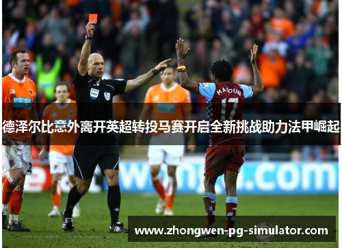 德泽尔比意外离开英超转投马赛开启全新挑战助力法甲崛起