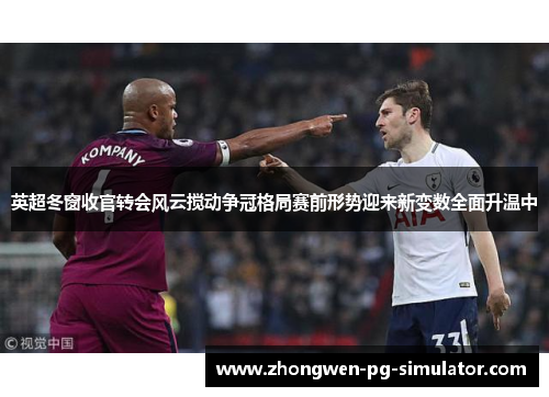 英超冬窗收官转会风云搅动争冠格局赛前形势迎来新变数全面升温中