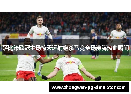 萨比策欧冠主场惊天远射绝杀马竞全场沸腾热血瞬间