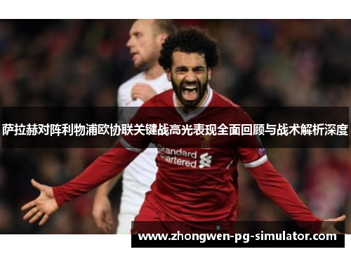 萨拉赫对阵利物浦欧协联关键战高光表现全面回顾与战术解析深度