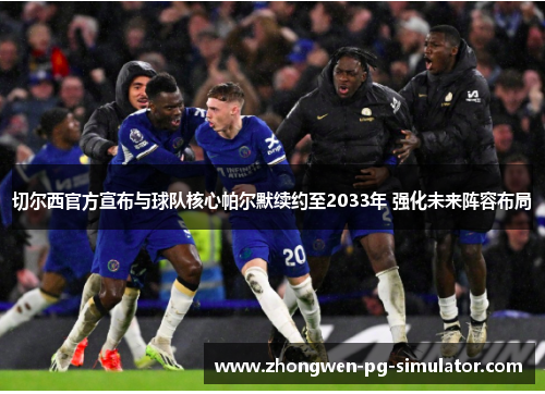 切尔西官方宣布与球队核心帕尔默续约至2033年 强化未来阵容布局 切尔西官方宣布与球队核心帕尔默续约至2033年 强化未来阵容布局