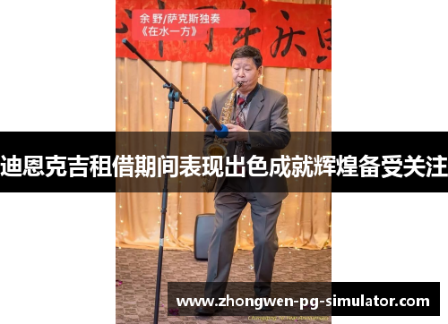 迪恩克吉租借期间表现出色成就辉煌备受关注 迪恩克吉租借期间表现出色成就辉煌备受关注