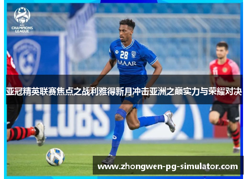 亚冠精英联赛焦点之战利雅得新月冲击亚洲之巅实力与荣耀对决 亚冠精英联赛焦点之战利雅得新月冲击亚洲之巅实力与荣耀对决