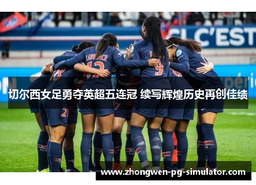 切尔西女足勇夺英超五连冠 续写辉煌历史再创佳绩 切尔西女足勇夺英超五连冠 续写辉煌历史再创佳绩
