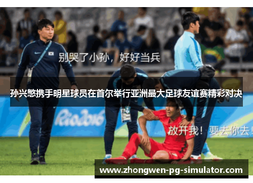 孙兴慜携手明星球员在首尔举行亚洲最大足球友谊赛精彩对决
