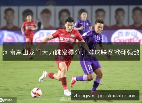 河南嵩山龙门大力跳发得分，排球联赛掀翻强敌